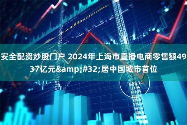 安全配资炒股门户 2024年上海市直播电商零售额4937亿元&#32;居中国城市首位
