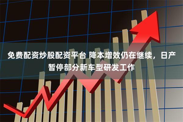 免费配资炒股配资平台 降本增效仍在继续，日产暂停部分新车型研发工作