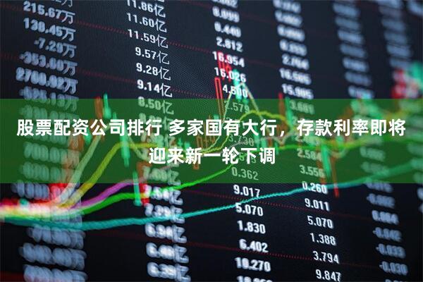 股票配资公司排行 多家国有大行，存款利率即将迎来新一轮下调