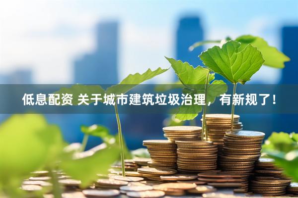 低息配资 关于城市建筑垃圾治理，有新规了！