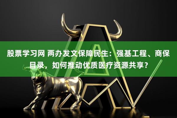 股票学习网 两办发文保障民生：强基工程、商保目录，如何推动优质医疗资源共享？