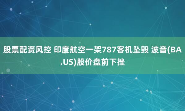 股票配资风控 印度航空一架787客机坠毁 波音(BA.US)股价盘前下挫