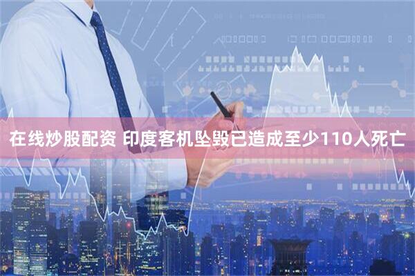 在线炒股配资 印度客机坠毁已造成至少110人死亡