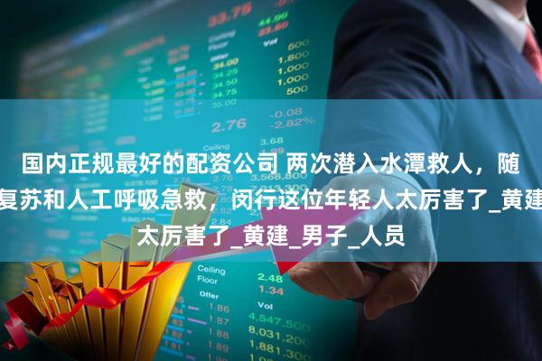 国内正规最好的配资公司 两次潜入水潭救人，随后展开心肺复苏和人工呼吸急救，闵行这位年轻人太厉害了_黄建_男子_人员