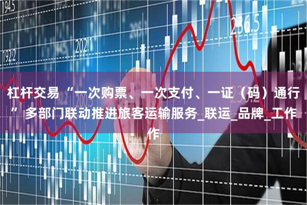 杠杆交易 “一次购票、一次支付、一证（码）通行” 多部门联动推进旅客运输服务_联运_品牌_工作