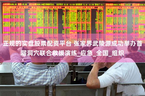 正规的实盘股票配资平台 张家界武陵源成功举办首届洞穴联合救援演练_应急_全国_组织