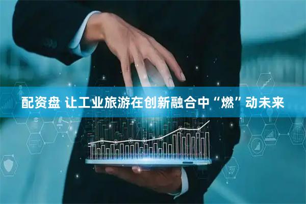 配资盘 让工业旅游在创新融合中“燃”动未来