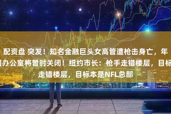 配资盘 突发！知名金融巨头女高管遭枪击身亡，年仅43岁，公司办公室将暂时关闭！纽约市长：枪手走错楼层，目标本是NFL总部