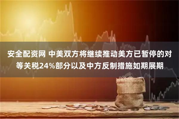 安全配资网 中美双方将继续推动美方已暂停的对等关税24%部分以及中方反制措施如期展期