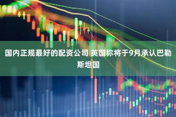 国内正规最好的配资公司 英国称将于9月承认巴勒斯坦国