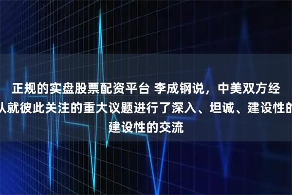 正规的实盘股票配资平台 李成钢说，中美双方经贸团队就彼此关注的重大议题进行了深入、坦诚、建设性的交流