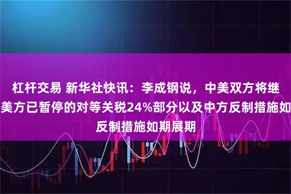 杠杆交易 新华社快讯：李成钢说，中美双方将继续推动美方已暂停的对等关税24%部分以及中方反制措施如期展期