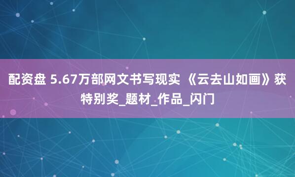 配资盘 5.67万部网文书写现实 《云去山如画》获特别奖_题材_作品_闪门