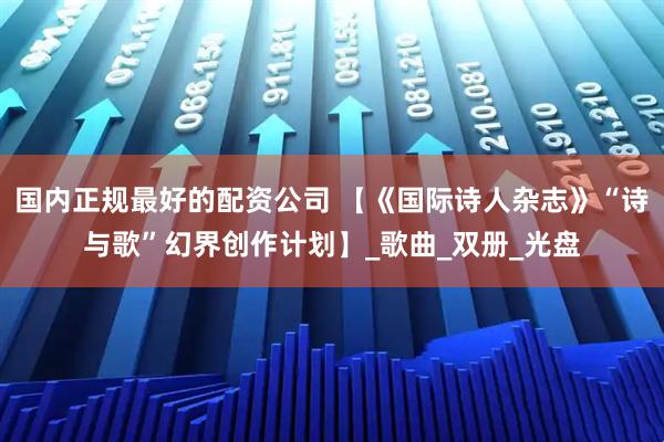 国内正规最好的配资公司 【《国际诗人杂志》“诗与歌”幻界创作计划】_歌曲_双册_光盘