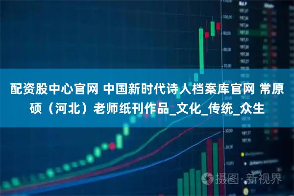 配资股中心官网 中国新时代诗人档案库官网 常原硕（河北）老师纸刊作品_文化_传统_众生