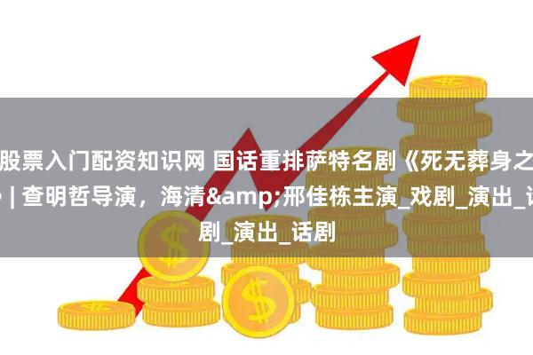 股票入门配资知识网 国话重排萨特名剧《死无葬身之地》| 查明哲导演，海清&邢佳栋主演_戏剧_演出_话剧