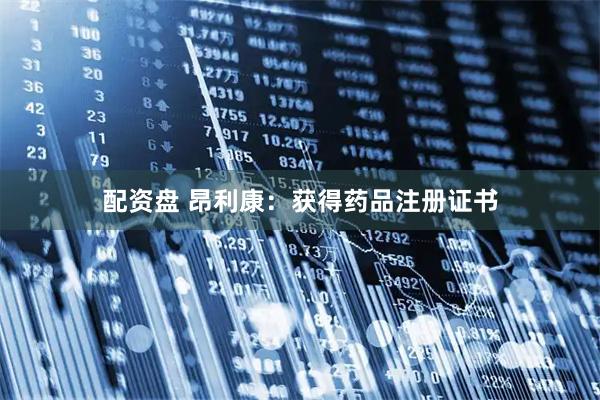 配资盘 昂利康：获得药品注册证书
