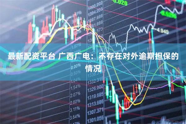 最新配资平台 广西广电：不存在对外逾期担保的情况