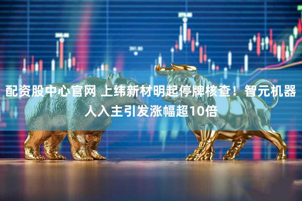 配资股中心官网 上纬新材明起停牌核查！智元机器人入主引发涨幅超10倍