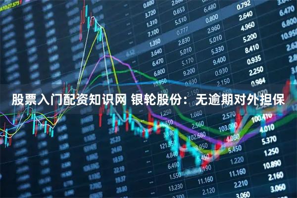 股票入门配资知识网 银轮股份：无逾期对外担保
