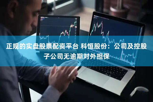 正规的实盘股票配资平台 科恒股份：公司及控股子公司无逾期对外担保