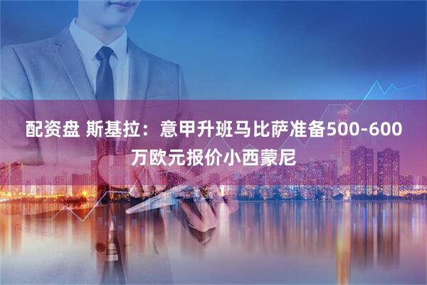 配资盘 斯基拉：意甲升班马比萨准备500-600万欧元报价小西蒙尼