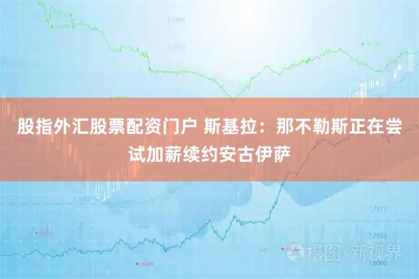 股指外汇股票配资门户 斯基拉：那不勒斯正在尝试加薪续约安古伊萨