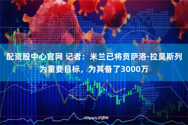 配资股中心官网 记者：米兰已将贡萨洛·拉莫斯列为重要目标，为其备了3000万