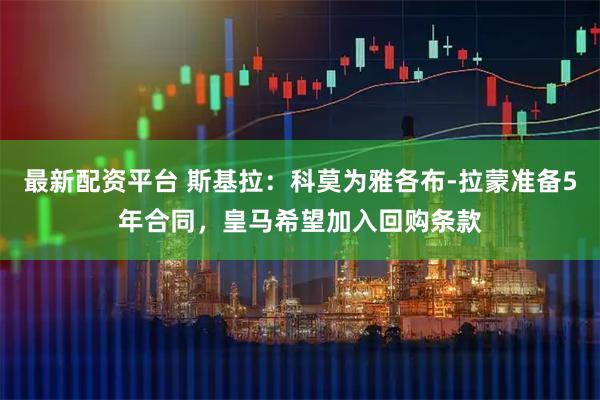 最新配资平台 斯基拉：科莫为雅各布-拉蒙准备5年合同，皇马希望加入回购条款