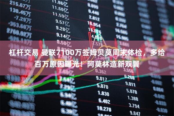 杠杆交易 曼联7100万签姆贝莫周末体检，多给百万原因曝光！阿莫林造新双翼