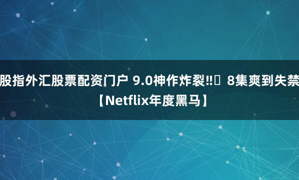 股指外汇股票配资门户 9.0神作炸裂‼️8集爽到失禁【Netflix年度黑马】