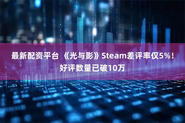 最新配资平台 《光与影》Steam差评率仅5%！好评数量已破10万