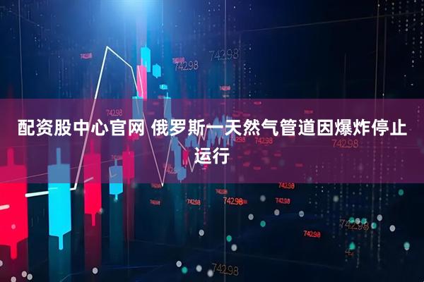 配资股中心官网 俄罗斯一天然气管道因爆炸停止运行