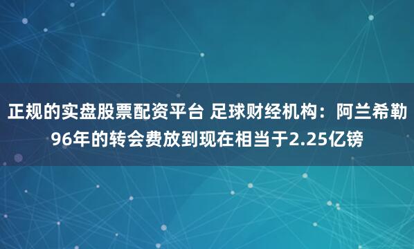 正规的实盘股票配资平台 足球财经机构：阿兰希勒96年的转会费放到现在相当于2.25亿镑