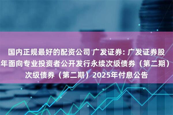 国内正规最好的配资公司 广发证券: 广发证券股份有限公司2022年面向专业投资者公开发行永续次级债券(第二期)2025年付息公告