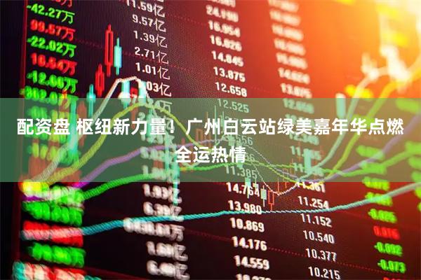 配资盘 枢纽新力量！广州白云站绿美嘉年华点燃全运热情
