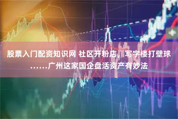 股票入门配资知识网 社区开粉店，写字楼打壁球……广州这家国企盘活资产有妙法
