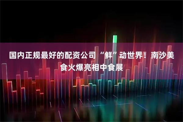 国内正规最好的配资公司 “鲜”动世界！南沙美食火爆亮相中食展