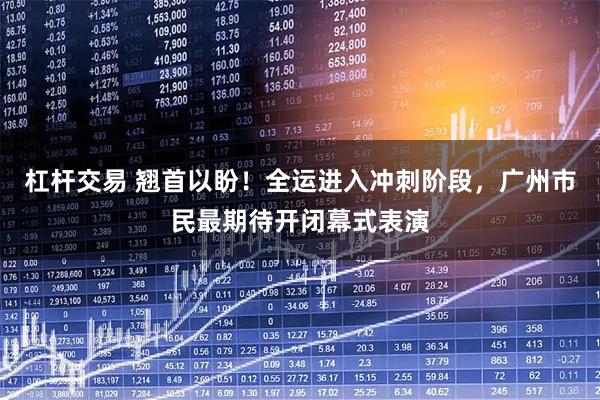 杠杆交易 翘首以盼！全运进入冲刺阶段，广州市民最期待开闭幕式表演