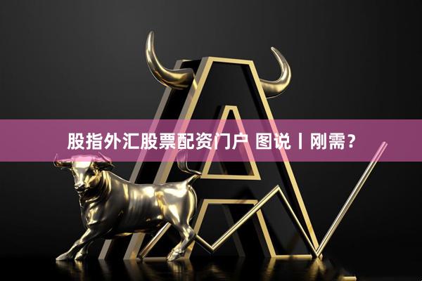 股指外汇股票配资门户 图说丨刚需?