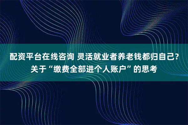 配资平台在线咨询 灵活就业者养老钱都归自己?关于“缴费全部进个人账户”的思考