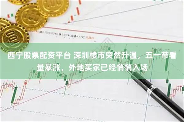 西宁股票配资平台 深圳楼市突然升温，五一带看量暴涨，外地买家已经悄悄入场