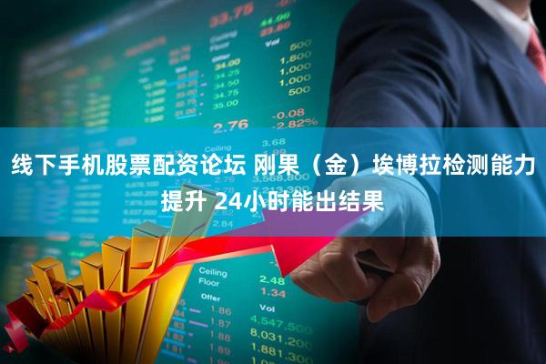 线下手机股票配资论坛 刚果（金）埃博拉检测能力提升 24小时能出结果