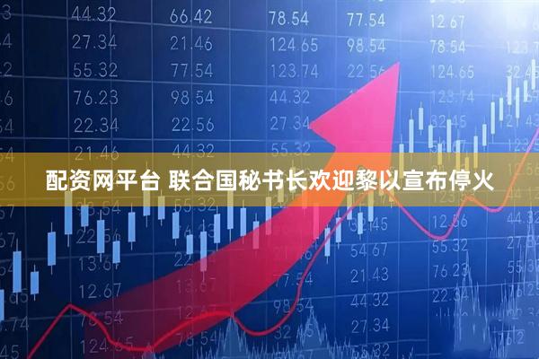 配资网平台 联合国秘书长欢迎黎以宣布停火