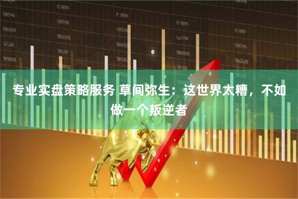 专业实盘策略服务 草间弥生：这世界太糟，不如做一个叛逆者