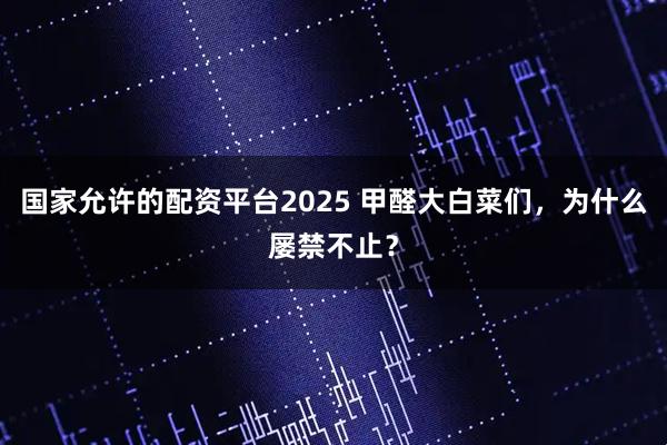 国家允许的配资平台2025 甲醛大白菜们,为什么屡禁不止?